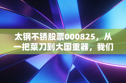 太钢不锈股票000825,从一把菜刀到大国重器,我们在钢铁周期的寒冬里寻找暖意