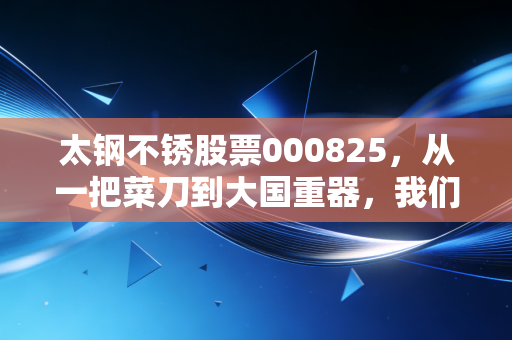 太钢不锈股票000825，从一把菜刀到大国重器，我们在钢铁周期的寒冬里寻找暖意