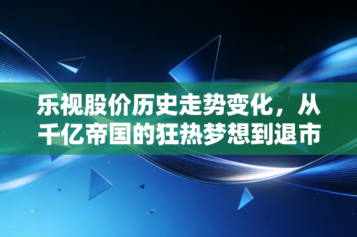 乐视股价历史走势变化，从千亿帝国的狂热梦想到退市废墟的残酷启示