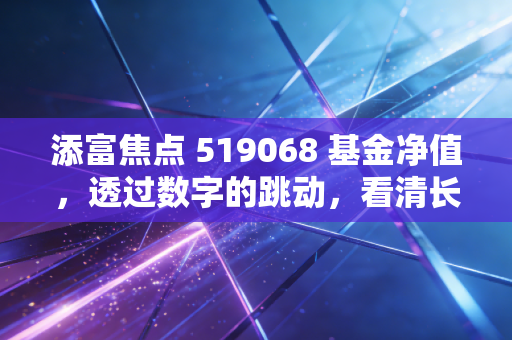 添富焦点 519068 基金净值，透过数字的跳动，看清长期投资的真面目