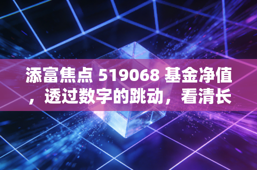 添富焦点 519068 基金净值，透过数字的跳动，看清长期投资的真面目