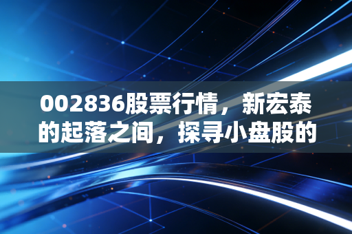 002836股票行情，新宏泰的起落之间，探寻小盘股的生存法则与投资博弈