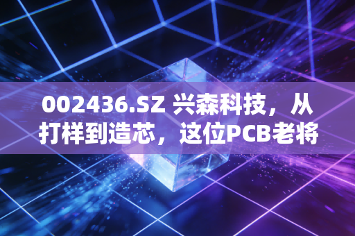 002436.SZ 兴森科技，从打样到造芯，这位PCB老将的二次突围战