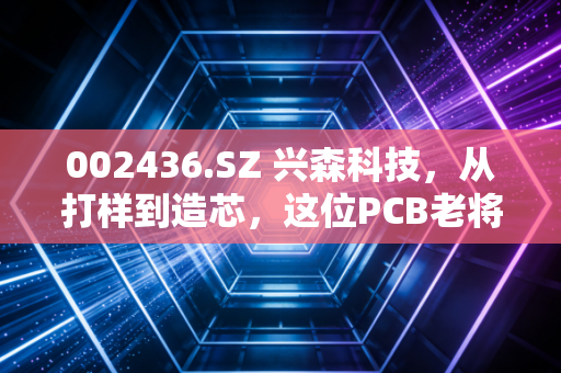 002436.SZ 兴森科技，从打样到造芯，这位PCB老将的二次突围战