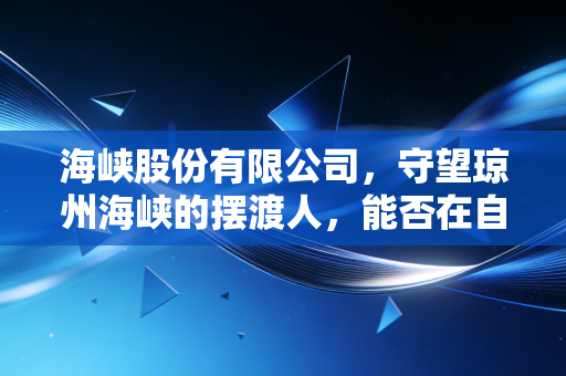 海峡股份有限公司,守望琼州海峡的摆渡人,能否在自贸港浪潮中驶向深蓝?