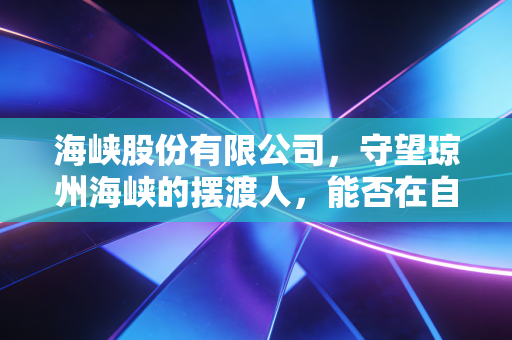 海峡股份有限公司，守望琼州海峡的摆渡人，能否在自贸港浪潮中驶向深蓝？