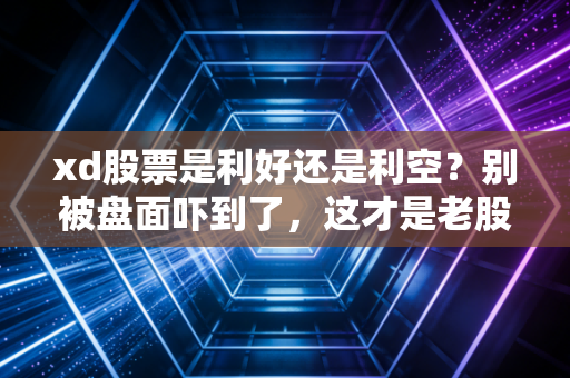 xd股票是利好还是利空？别被盘面吓到了，这才是老股民眼中的财富密码