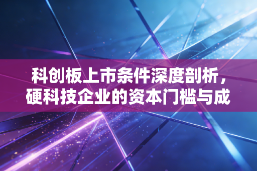 科创板上市条件深度剖析，硬科技企业的资本门槛与成长逻辑