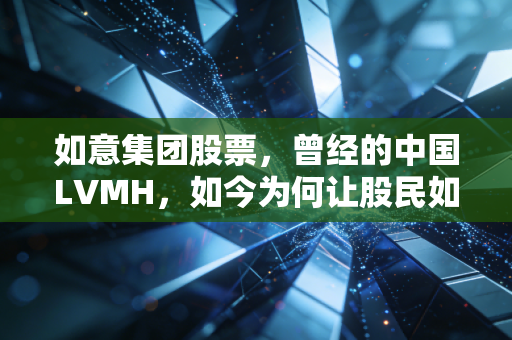 如意集团股票，曾经的中国LVMH，如今为何让股民如意难求？
