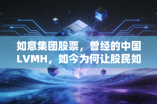 如意集团股票，曾经的中国LVMH，如今为何让股民如意难求？