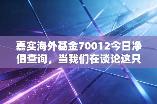 嘉实海外基金70012今日净值查询,当我们在谈论这只老牌QDII时,我们在谈论什么?