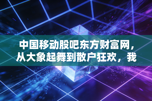 中国移动股吧东方财富网，从大象起舞到散户狂欢，我们该如何看待这只巨无霸？