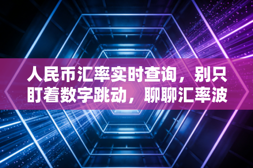 人民币汇率实时查询，别只盯着数字跳动，聊聊汇率波动对普通人的真实影响