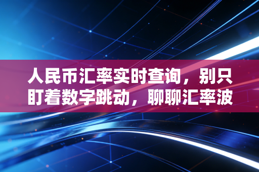 人民币汇率实时查询，别只盯着数字跳动，聊聊汇率波动对普通人的真实影响