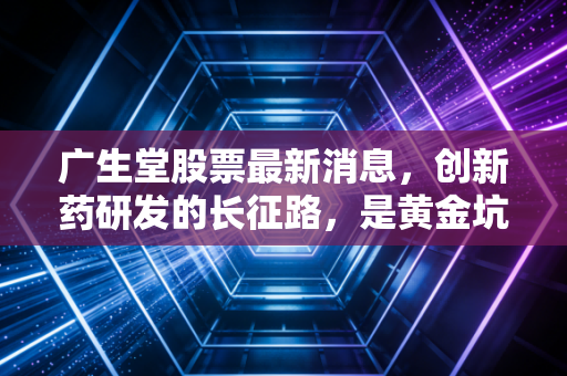 广生堂股票最新消息，创新药研发的长征路，是黄金坑还是深水区？