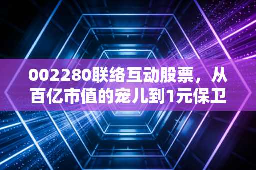 002280联络互动股票，从百亿市值的宠儿到1元保卫战，这面镜子照出了谁的贪婪与恐惧？