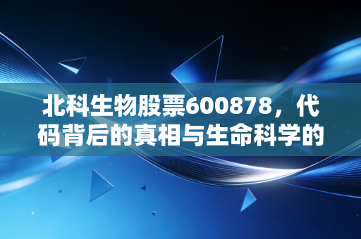北科生物股票600878,代码背后的真相与生命科学的投资遐思