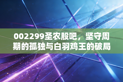 002299圣农股吧，坚守周期的孤独与白羽鸡王的破局之路，我们该如何拿住筹码？