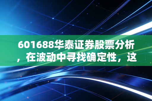 601688华泰证券股票分析,在波动中寻找确定性,这家科技券商还能打吗?