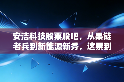 安洁科技股票股吧,从果链老兵到新能源新秀,这票到底还能不能拿?
