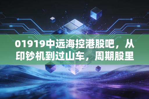 01919中远海控港股吧，从印钞机到过山车，周期股里的爱恨情仇与未来展望