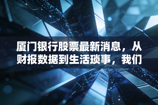 厦门银行股票最新消息,从财报数据到生活琐事,我们该如何看懂这只两岸金融的潜力股?