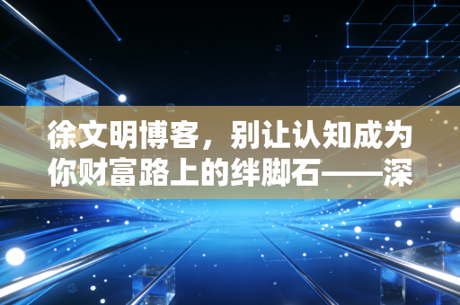 徐文明博客，别让认知成为你财富路上的绊脚石——深度解析普通人如何跨越阶层