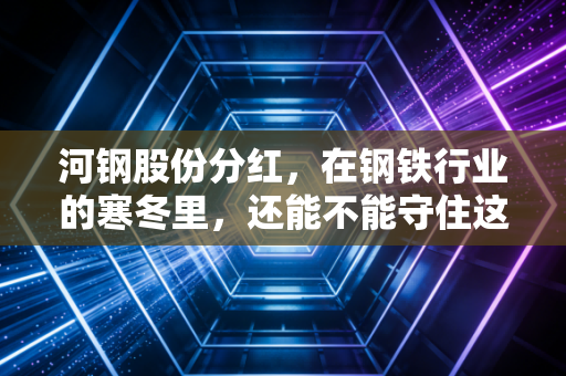 河钢股份分红,在钢铁行业的寒冬里,还能不能守住这份稳稳的幸福?