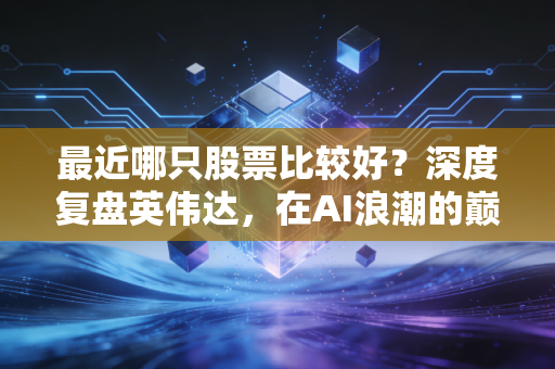 最近哪只股票比较好?深度复盘英伟达,在AI浪潮的巅峰,我们该如何寻找确定性?