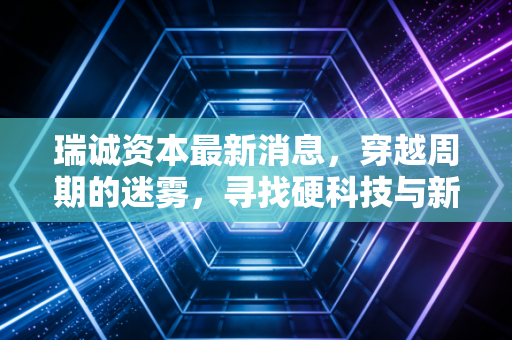 瑞诚资本最新消息，穿越周期的迷雾，寻找硬科技与新消费的双轮驱动
