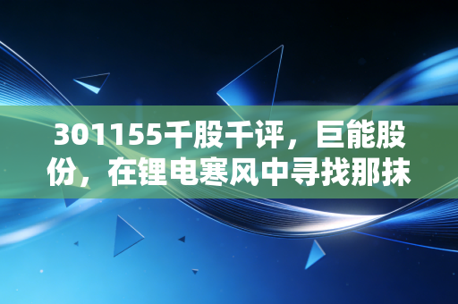 301155千股千评,巨能股份,在锂电寒风中寻找那抹暖阳