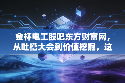 金杯电工股吧东方财富网，从吐槽大会到价值挖掘，这只被低估的电缆龙头还能拿吗？