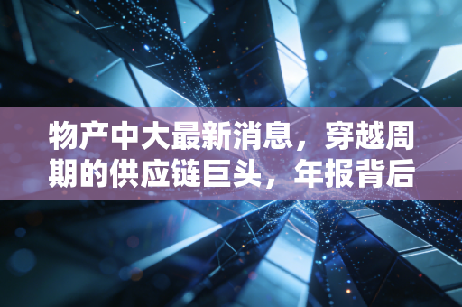 物产中大最新消息，穿越周期的供应链巨头，年报背后的稳健与隐忧
