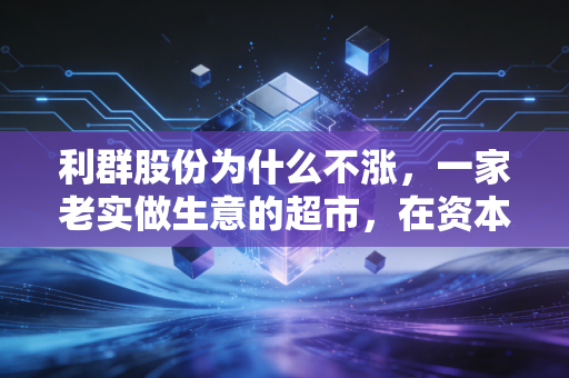 利群股份为什么不涨,一家老实做生意的超市,在资本市场的尴尬处境