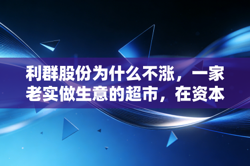 利群股份为什么不涨,一家老实做生意的超市,在资本市场的尴尬处境