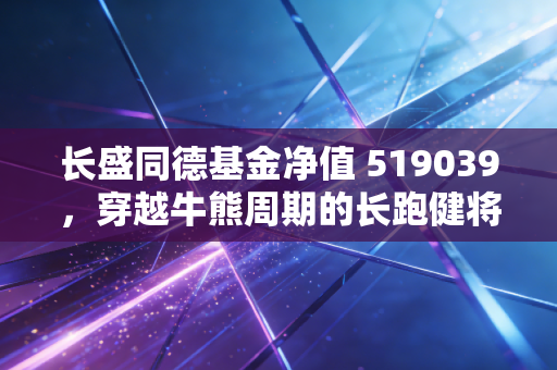 长盛同德基金净值 519039，穿越牛熊周期的长跑健将，我们该如何读懂它的每一次起伏？