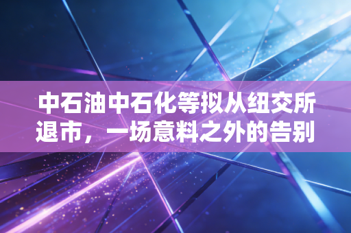 中石油中石化等拟从纽交所退市，一场意料之外的告别与必然的回归