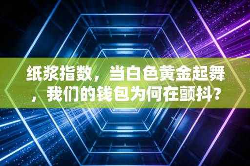 纸浆指数,当白色黄金起舞,我们的钱包为何在颤抖?