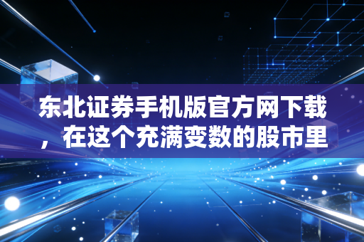 东北证券手机版官方网下载,在这个充满变数的股市里,选对工具比努力更重要