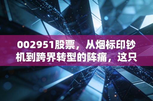002951股票,从烟标印钞机到跨界转型的阵痛,这只昔日现金奶牛还能翻身吗?