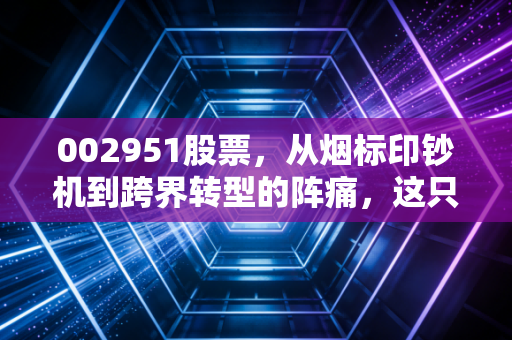 002951股票,从烟标印钞机到跨界转型的阵痛,这只昔日现金奶牛还能翻身吗?