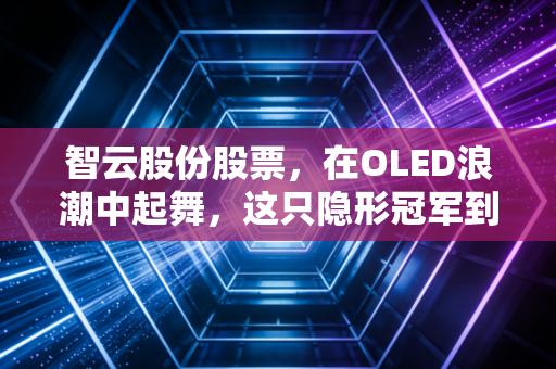 智云股份股票,在OLED浪潮中起舞,这只隐形冠军到底值不值得我们重仓押注?