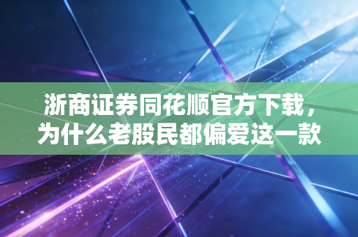 浙商证券同花顺官方下载，为什么老股民都偏爱这一款？从开户到交易的深度体验