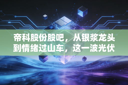帝科股份股吧，从银浆龙头到情绪过山车，这一波光伏周期的真相