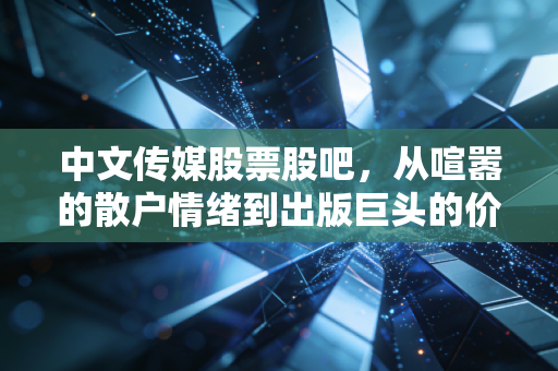 中文传媒股票股吧,从喧嚣的散户情绪到出版巨头的价值重塑