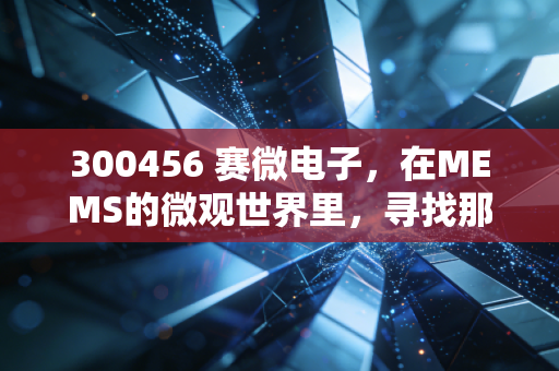 300456 赛微电子,在MEMS的微观世界里,寻找那个被低估的隐形冠军