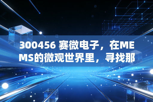 300456 赛微电子,在MEMS的微观世界里,寻找那个被低估的隐形冠军