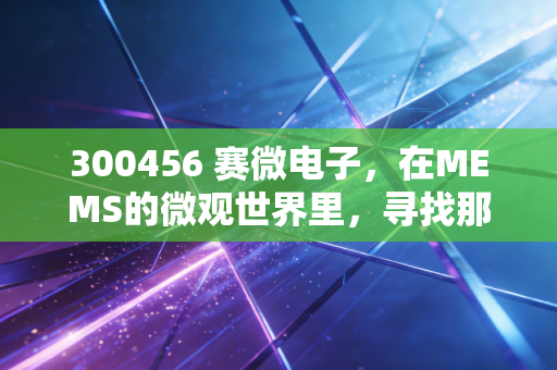 300456 赛微电子，在MEMS的微观世界里，寻找那个被低估的隐形冠军