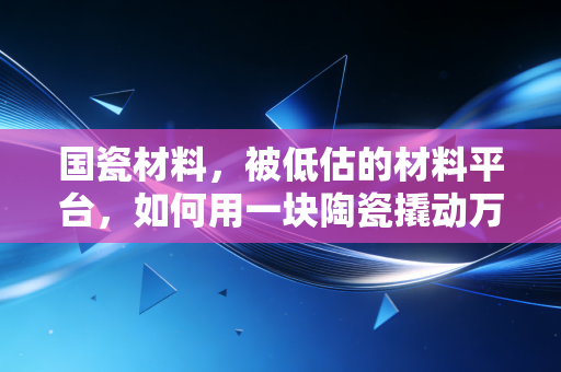 国瓷材料,被低估的材料平台,如何用一块陶瓷撬动万亿市场?