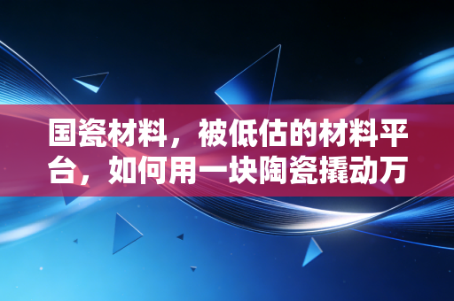 国瓷材料,被低估的材料平台,如何用一块陶瓷撬动万亿市场?